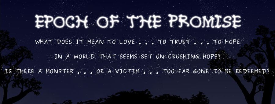Epoch of the Promise... What does it mean to love ... to trust ... to hope ... in a world that seems set on crushing hope? ... Is there a monster ... or a victim ... too far gone to be redeemed?